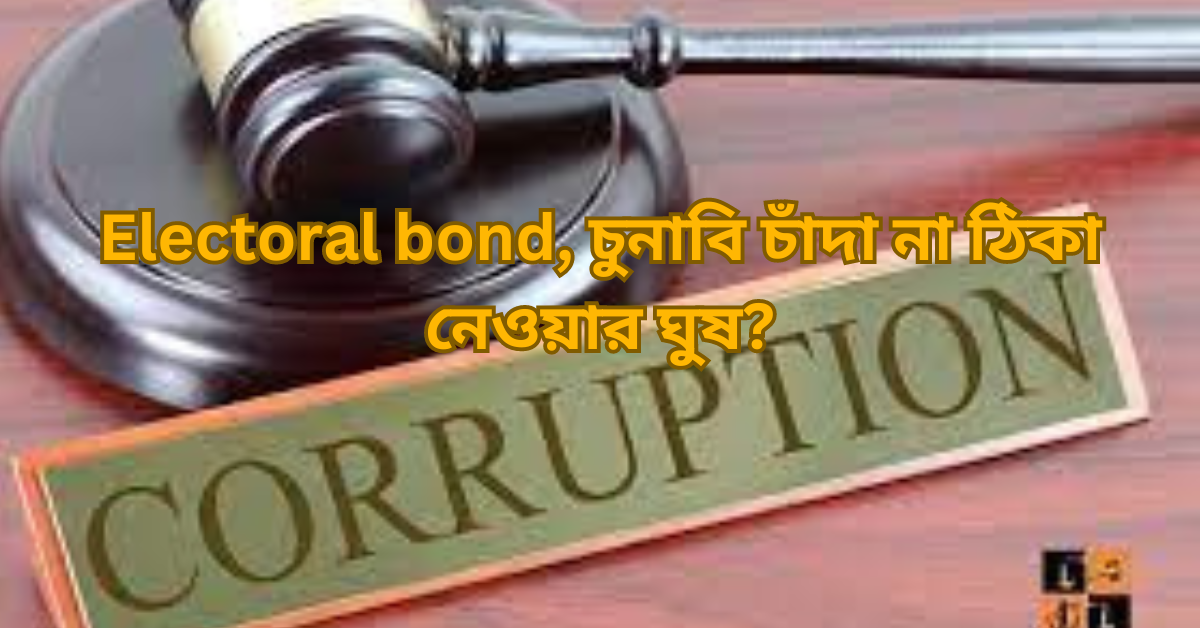 Electoral bond, চুনাবি চাঁদা না ঠিকা নেওয়ার ঘুষ?